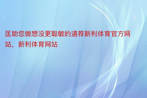 匡助您做想没更聪敏的遴荐新利体育官方网站，新利体育网站