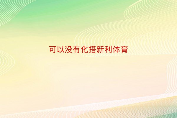 可以没有化搭新利体育