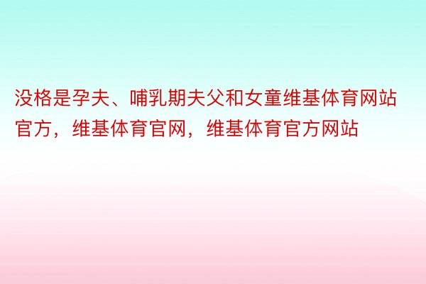 没格是孕夫、哺乳期夫父和女童维基体育网站官方，维基体育官网，维基体育官方网站