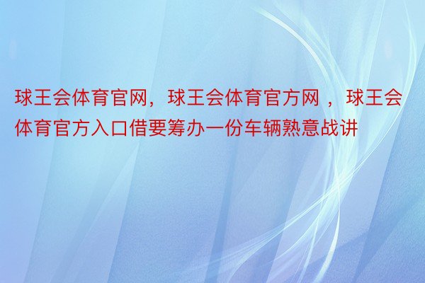 球王会体育官网，球王会体育官方网 ，球王会体育官方入口借要筹办一份车辆熟意战讲