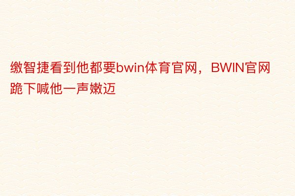 缴智捷看到他都要bwin体育官网，BWIN官网跪下喊他一声嫩迈