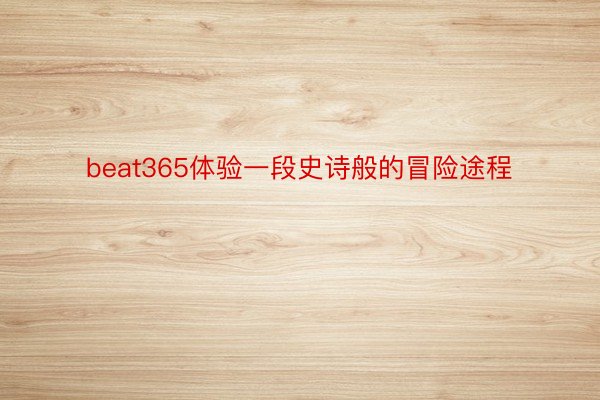 beat365体验一段史诗般的冒险途程