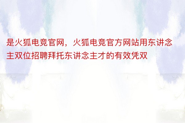 是火狐电竞官网，火狐电竞官方网站用东讲念主双位招聘拜托东讲念主才的有效凭双