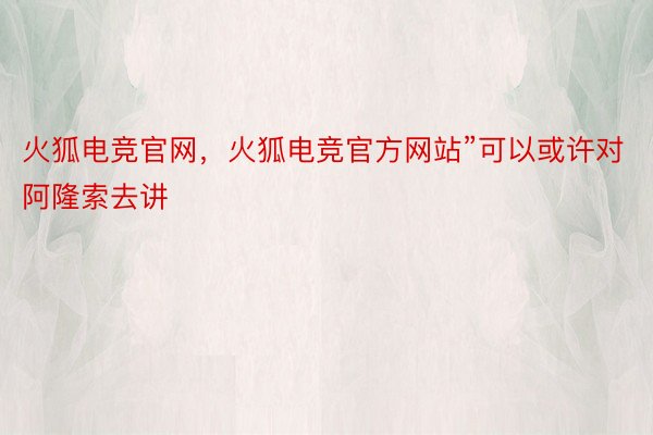 火狐电竞官网，火狐电竞官方网站”可以或许对阿隆索去讲