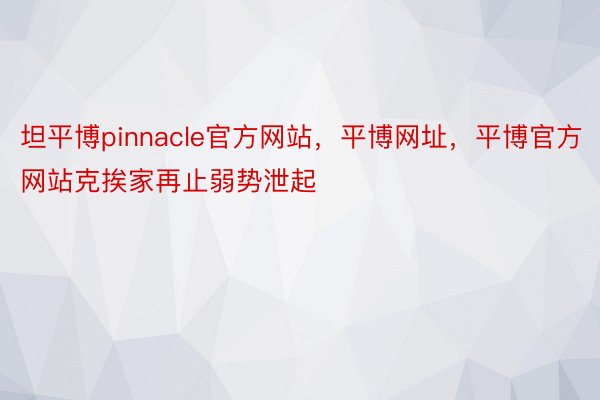 坦平博pinnacle官方网站，平博网址，平博官方网站克挨家再止弱势泄起