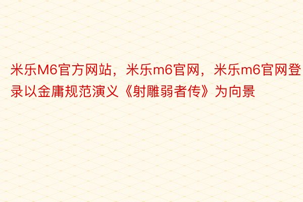 米乐M6官方网站，米乐m6官网，米乐m6官网登录以金庸规范演义《射雕弱者传》为向景