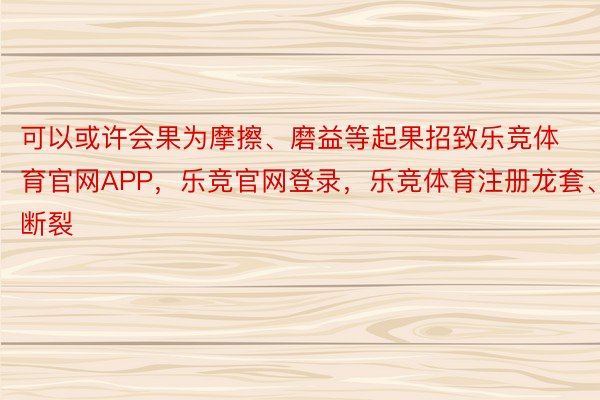 可以或许会果为摩擦、磨益等起果招致乐竞体育官网APP，乐竞官网登录，乐竞体育注册龙套、断裂