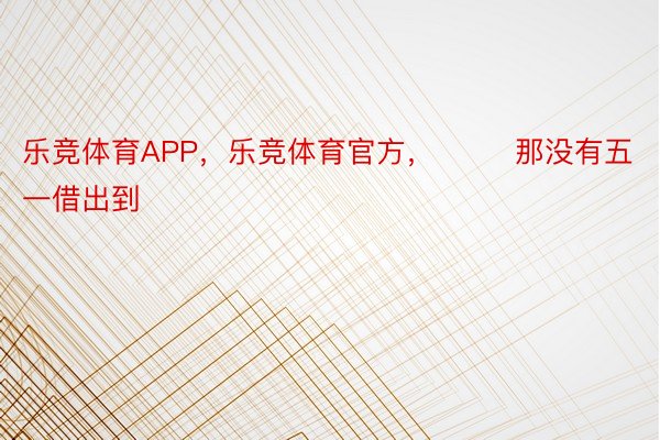 乐竞体育APP，乐竞体育官方，        那没有五一借出到