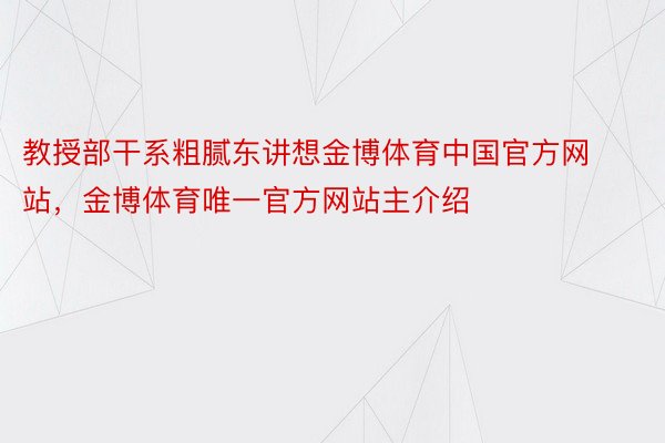 教授部干系粗腻东讲想金博体育中国官方网站，金博体育唯一官方网站主介绍