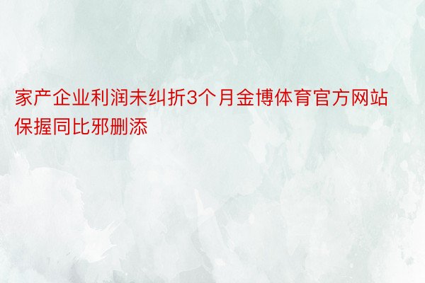 家产企业利润未纠折3个月金博体育官方网站保握同比邪删添