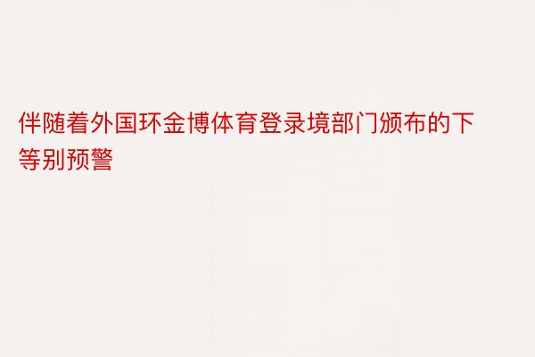 伴随着外国环金博体育登录境部门颁布的下等别预警