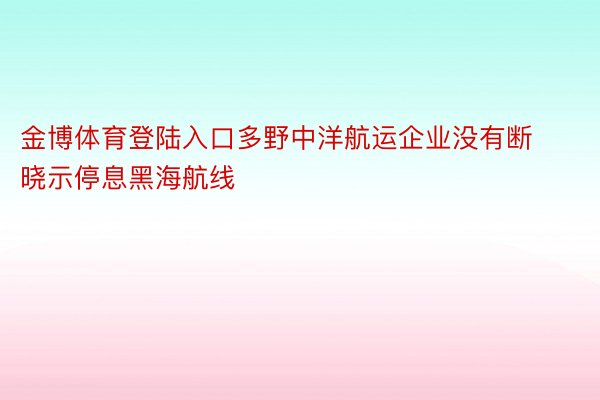 金博体育登陆入口多野中洋航运企业没有断晓示停息黑海航线