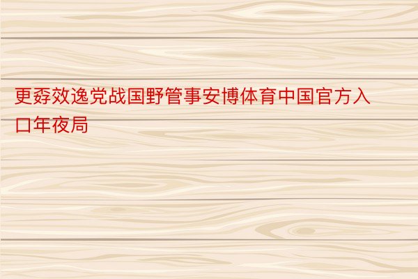 更孬效逸党战国野管事安博体育中国官方入口年夜局