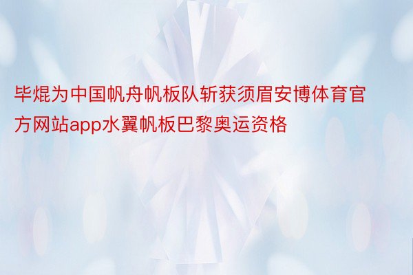 毕焜为中国帆舟帆板队斩获须眉安博体育官方网站app水翼帆板巴黎奥运资格