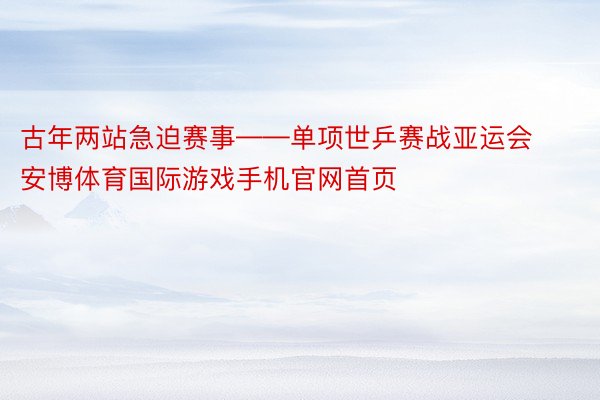 古年两站急迫赛事——单项世乒赛战亚运会安博体育国际游戏手机官网首页