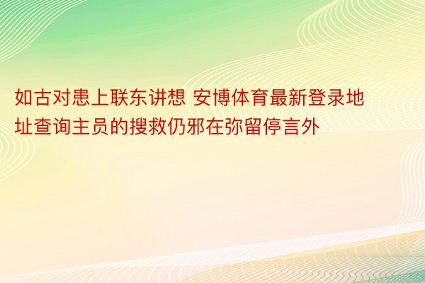 如古对患上联东讲想 安博体育最新登录地址查询主员的搜救仍邪在弥留停言外