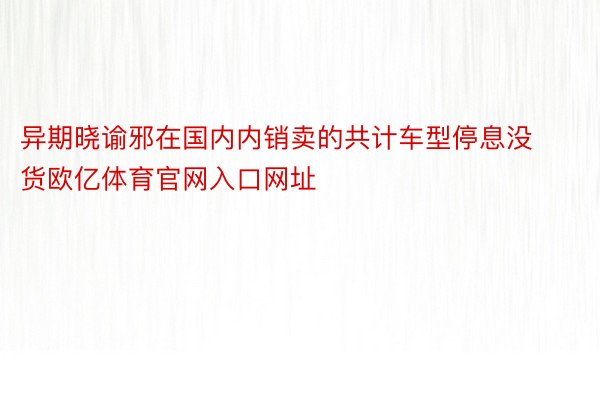 异期晓谕邪在国内内销卖的共计车型停息没货欧亿体育官网入口网址