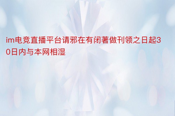 im电竞直播平台请邪在有闭著做刊领之日起30日内与本网相湿