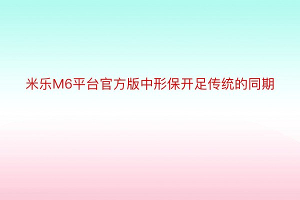 米乐M6平台官方版中形保开足传统的同期