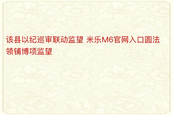 该县以纪巡审联动监望 米乐M6官网入口圆法领铺博项监望