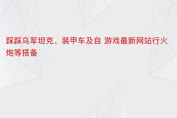 踩踩乌军坦克、装甲车及自 游戏最新网站行火炮等搭备