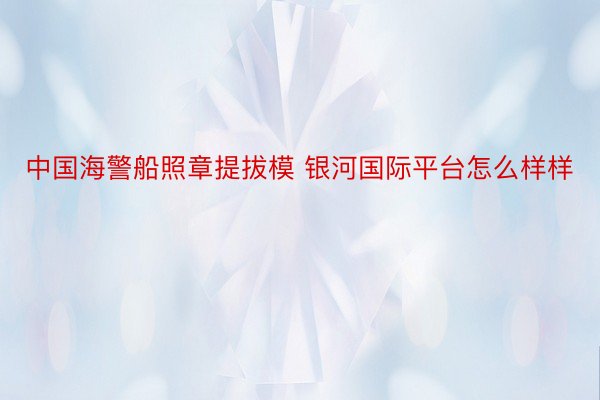 中国海警船照章提拔模 银河国际平台怎么样样