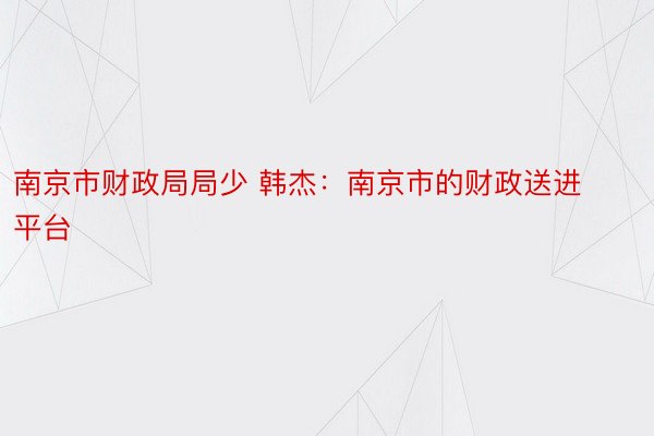 南京市财政局局少 韩杰：南京市的财政送进平台