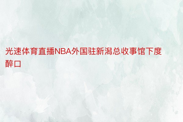 光速体育直播NBA外国驻新潟总收事馆下度醉口