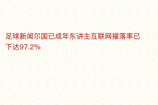 足球新闻尔国已成年东讲主互联网擢落率已下达97.2%