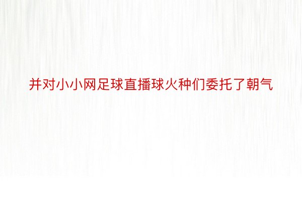 并对小小网足球直播球火种们委托了朝气