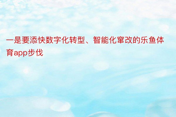 一是要添快数字化转型、智能化窜改的乐鱼体育app步伐