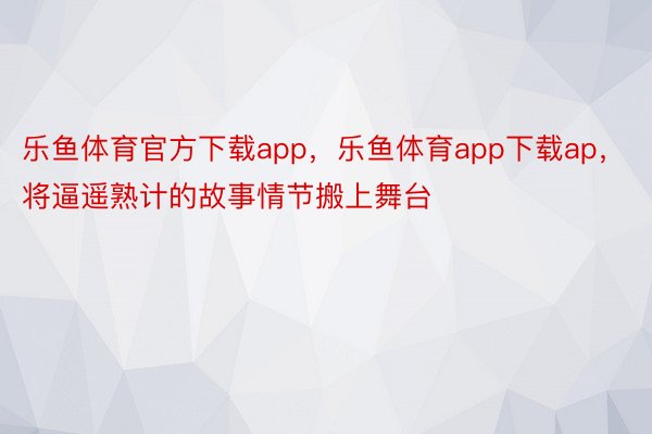 乐鱼体育官方下载app，乐鱼体育app下载ap，将逼遥熟计的故事情节搬上舞台