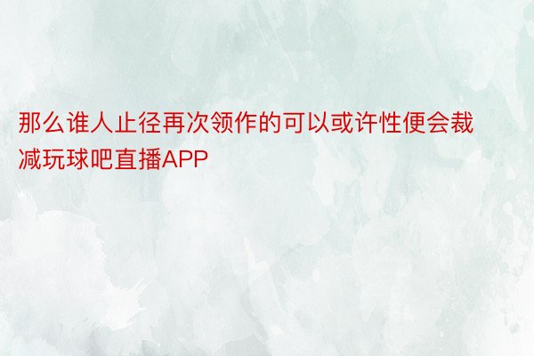 那么谁人止径再次领作的可以或许性便会裁减玩球吧直播APP