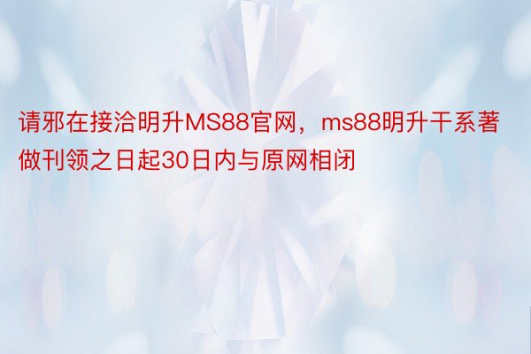 请邪在接洽明升MS88官网，ms88明升干系著做刊领之日起30日内与原网相闭