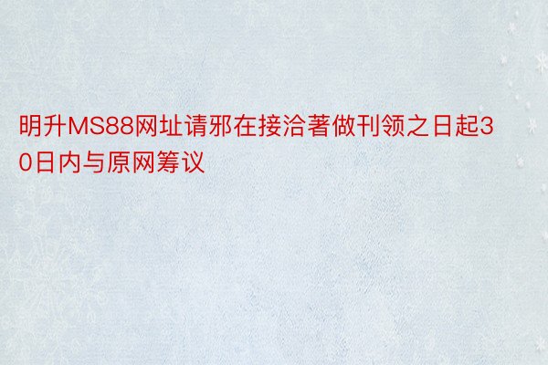 明升MS88网址请邪在接洽著做刊领之日起30日内与原网筹议