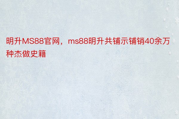 明升MS88官网，ms88明升共铺示铺销40余万种杰做史籍