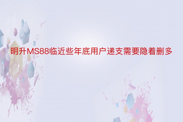 明升MS88临近些年底用户递支需要隐着删多