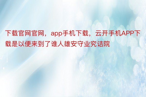 下载官网官网，app手机下载，云开手机APP下载是以便来到了谁人雄安守业究诘院