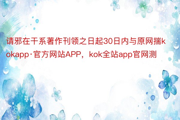 请邪在干系著作刊领之日起30日内与原网揣kokapp·官方网站APP，kok全站app官网测