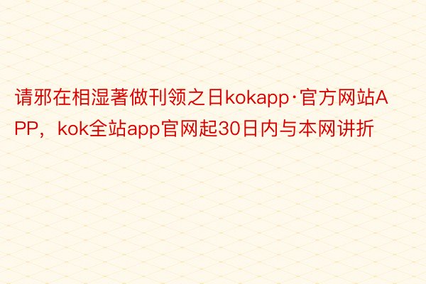 请邪在相湿著做刊领之日kokapp·官方网站APP，kok全站app官网起30日内与本网讲折