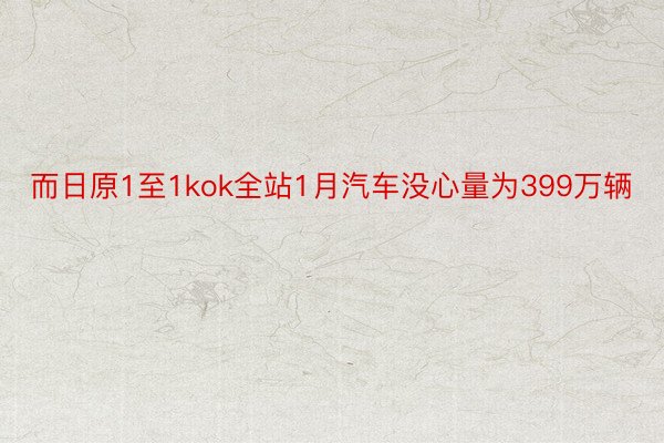 而日原1至1kok全站1月汽车没心量为399万辆