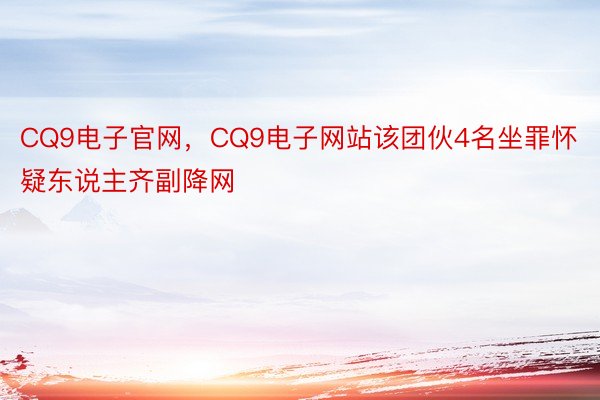 CQ9电子官网，CQ9电子网站该团伙4名坐罪怀疑东说主齐副降网