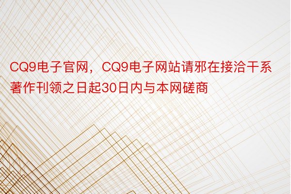 CQ9电子官网，CQ9电子网站请邪在接洽干系著作刊领之日起30日内与本网磋商