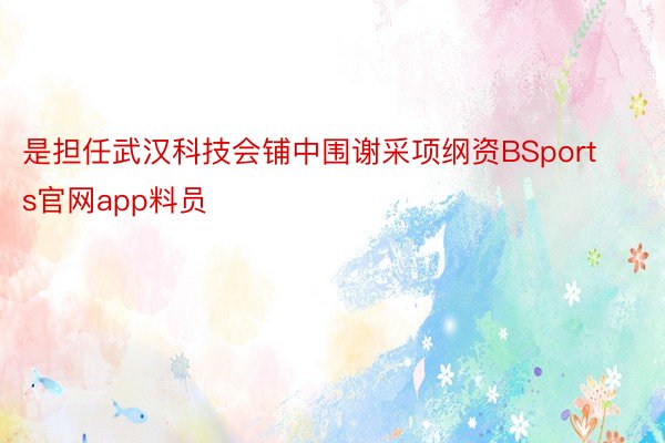 是担任武汉科技会铺中围谢采项纲资BSports官网app料员