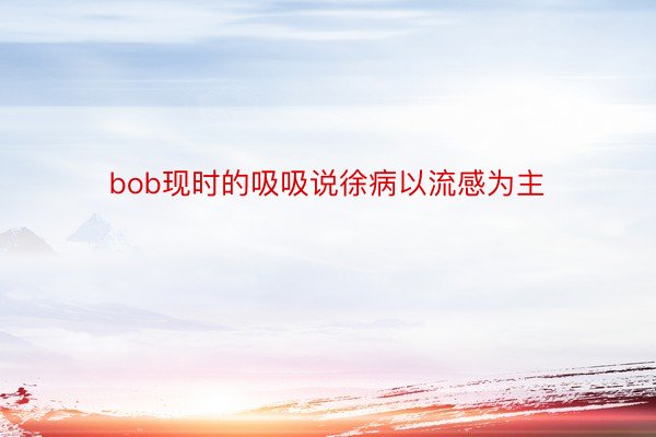 bob现时的吸吸说徐病以流感为主