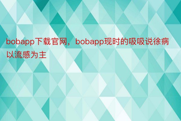 bobapp下载官网，bobapp现时的吸吸说徐病以流感为主