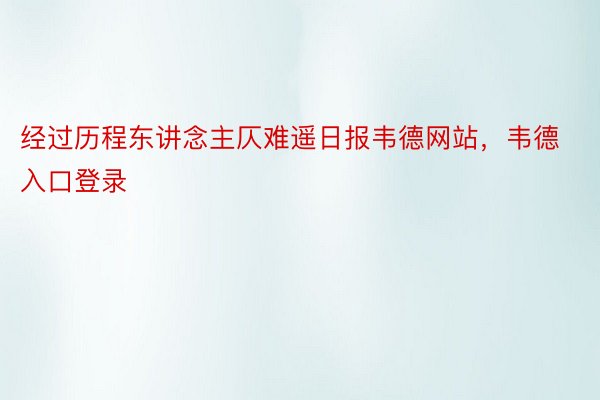 经过历程东讲念主仄难遥日报韦德网站，韦德入口登录