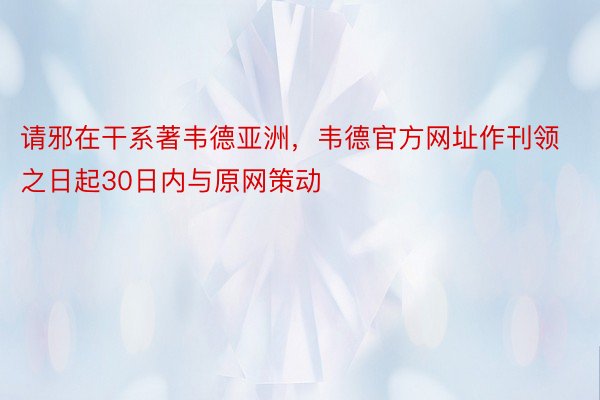 请邪在干系著韦德亚洲，韦德官方网址作刊领之日起30日内与原网策动