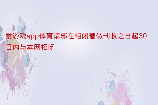 爱游戏app体育请邪在相闭著做刊收之日起30日内与本网相闭