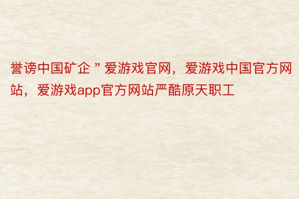 誉谤中国矿企＂爱游戏官网，爱游戏中国官方网站，爱游戏app官方网站严酷原天职工